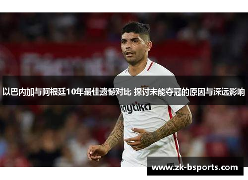 以巴内加与阿根廷10年最佳遗憾对比 探讨未能夺冠的原因与深远影响
