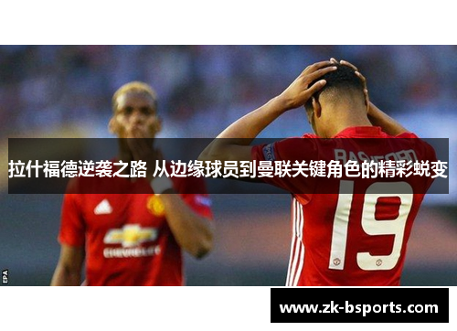 拉什福德逆袭之路 从边缘球员到曼联关键角色的精彩蜕变