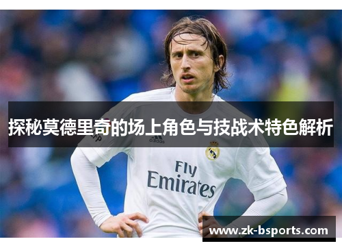 探秘莫德里奇的场上角色与技战术特色解析