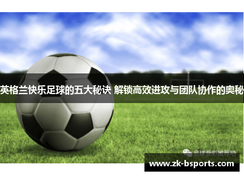 英格兰快乐足球的五大秘诀 解锁高效进攻与团队协作的奥秘