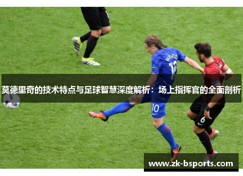 莫德里奇的技术特点与足球智慧深度解析：场上指挥官的全面剖析