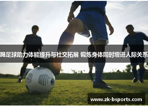 踢足球助力体能提升与社交拓展 锻炼身体同时增进人际关系