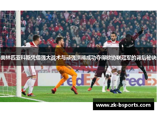 奥林匹亚科斯凭借强大战术与顽强拼搏成功夺得欧协联冠军的背后秘诀