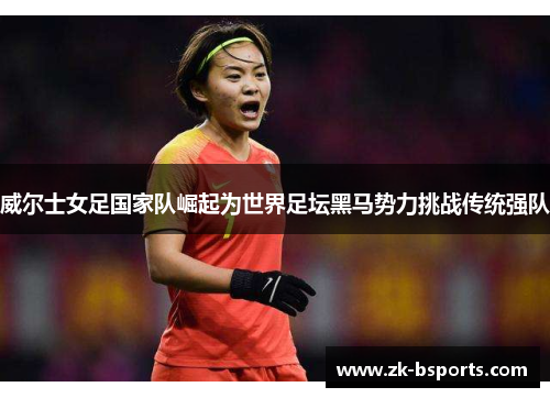 威尔士女足国家队崛起为世界足坛黑马势力挑战传统强队