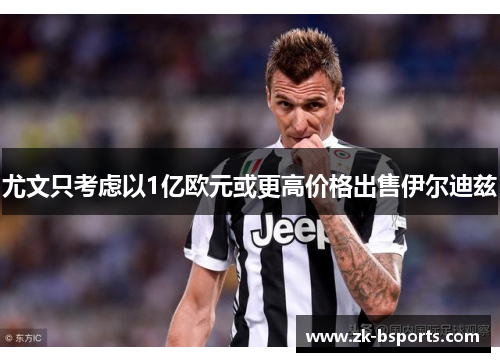 尤文只考虑以1亿欧元或更高价格出售伊尔迪兹