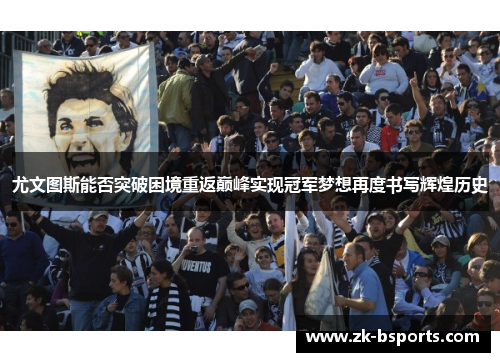 尤文图斯能否突破困境重返巅峰实现冠军梦想再度书写辉煌历史