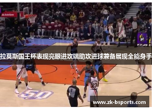 拉莫斯国王杯表现亮眼进攻端助攻进球兼备展现全能身手