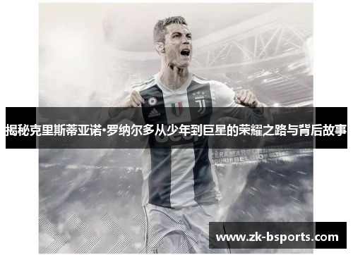 揭秘克里斯蒂亚诺·罗纳尔多从少年到巨星的荣耀之路与背后故事