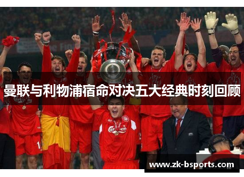 曼联与利物浦宿命对决五大经典时刻回顾