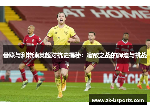 曼联与利物浦英超对抗史揭秘：宿敌之战的辉煌与挑战