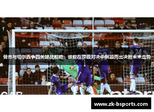 曼市与切尔西争四关键战前瞻：谁能在顶级对决中脱颖而出决胜未来走势