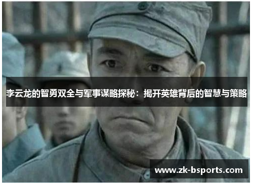 李云龙的智勇双全与军事谋略探秘：揭开英雄背后的智慧与策略