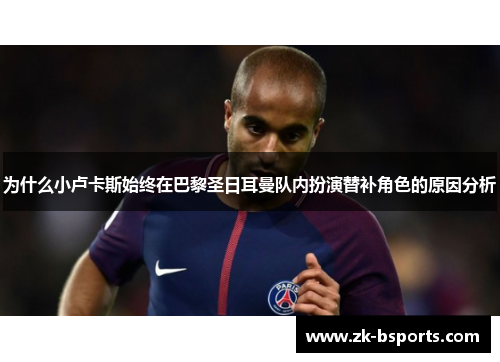 为什么小卢卡斯始终在巴黎圣日耳曼队内扮演替补角色的原因分析