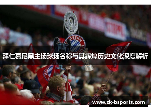 拜仁慕尼黑主场球场名称与其辉煌历史文化深度解析