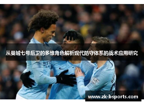 从曼城七号后卫的多维角色解析现代防守体系的战术应用研究