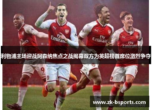 利物浦主场迎战阿森纳焦点之战揭幕双方为英超榜首席位激烈争夺