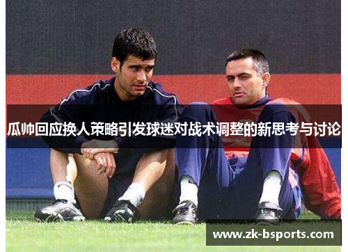 瓜帅回应换人策略引发球迷对战术调整的新思考与讨论