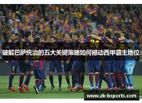 破解巴萨统治的五大关键策略如何撼动西甲霸主地位