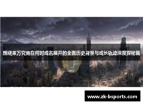 围绕莱万究竟在何时成名展开的全面历史背景与成长轨迹深度探秘篇