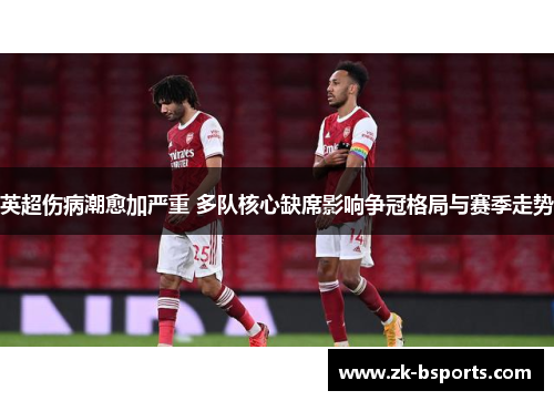 英超伤病潮愈加严重 多队核心缺席影响争冠格局与赛季走势