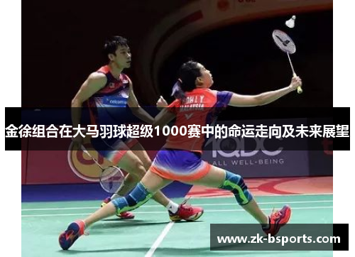金徐组合在大马羽球超级1000赛中的命运走向及未来展望