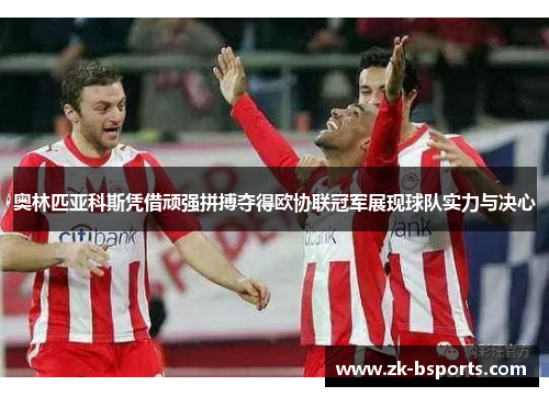 奥林匹亚科斯凭借顽强拼搏夺得欧协联冠军展现球队实力与决心