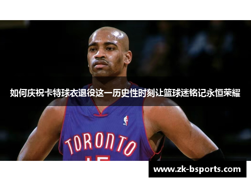 如何庆祝卡特球衣退役这一历史性时刻让篮球迷铭记永恒荣耀