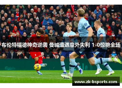 布伦特福德神奇逆袭 曼城遭遇意外失利 1-0惊艳全场 布伦特福德神奇逆袭 曼城遭遇意外失利 1-0惊艳全场