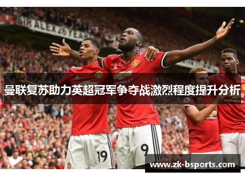 曼联复苏助力英超冠军争夺战激烈程度提升分析