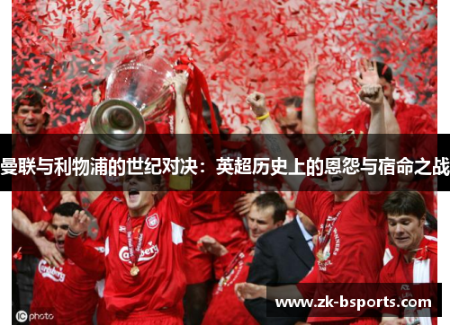 曼联与利物浦的世纪对决：英超历史上的恩怨与宿命之战