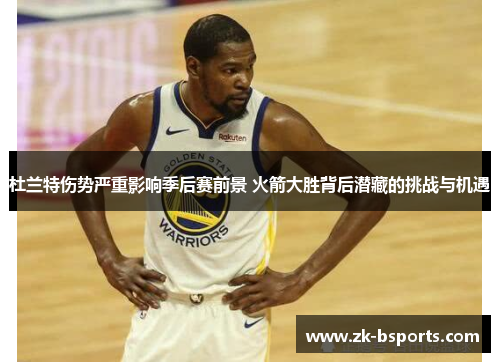 杜兰特伤势严重影响季后赛前景 火箭大胜背后潜藏的挑战与机遇
