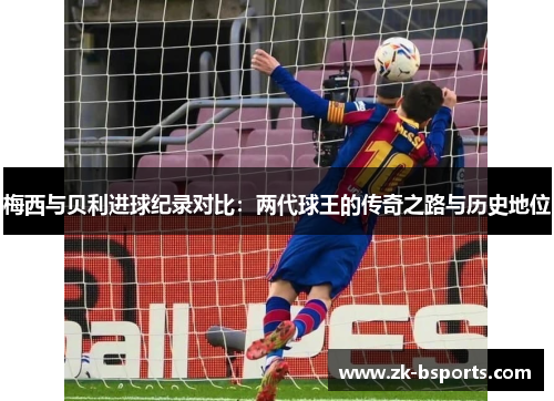 梅西与贝利进球纪录对比：两代球王的传奇之路与历史地位