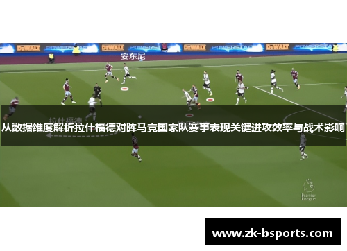 从数据维度解析拉什福德对阵马竞国家队赛事表现关键进攻效率与战术影响