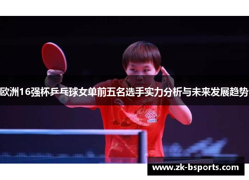 欧洲16强杯乒乓球女单前五名选手实力分析与未来发展趋势 欧洲16强杯乒乓球女单前五名选手实力分析与未来发展趋势