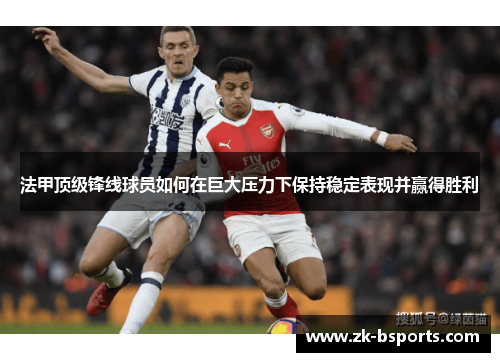 法甲顶级锋线球员如何在巨大压力下保持稳定表现并赢得胜利