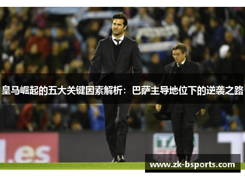 皇马崛起的五大关键因素解析：巴萨主导地位下的逆袭之路