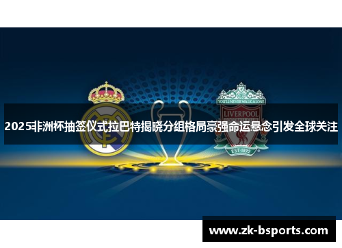 2025非洲杯抽签仪式拉巴特揭晓分组格局豪强命运悬念引发全球关注