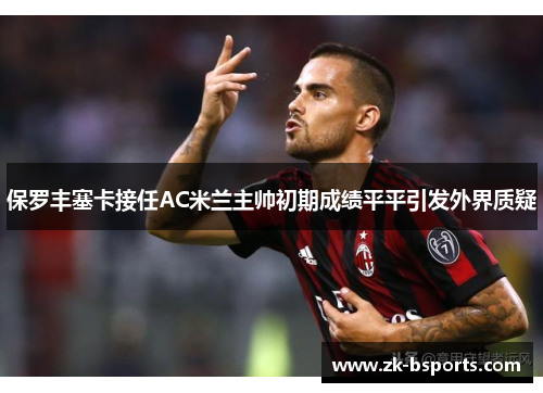 保罗丰塞卡接任AC米兰主帅初期成绩平平引发外界质疑