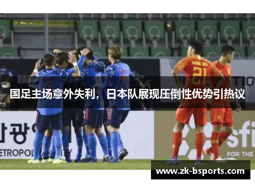 国足主场意外失利,日本队展现压倒性优势引热议 国足主场意外失利,日本队展现压倒性优势引热议