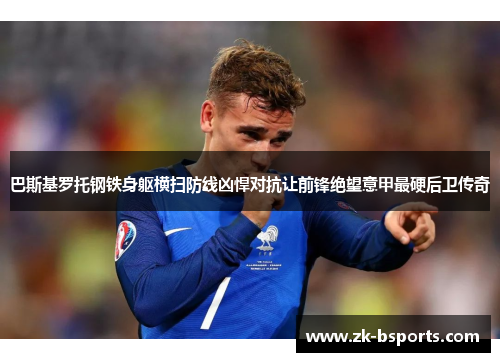 巴斯基罗托钢铁身躯横扫防线凶悍对抗让前锋绝望意甲最硬后卫传奇