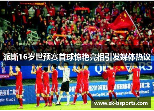 派斯16岁世预赛首球惊艳亮相引发媒体热议