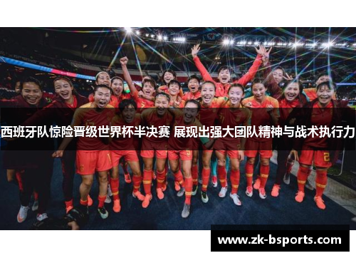 西班牙队惊险晋级世界杯半决赛 展现出强大团队精神与战术执行力