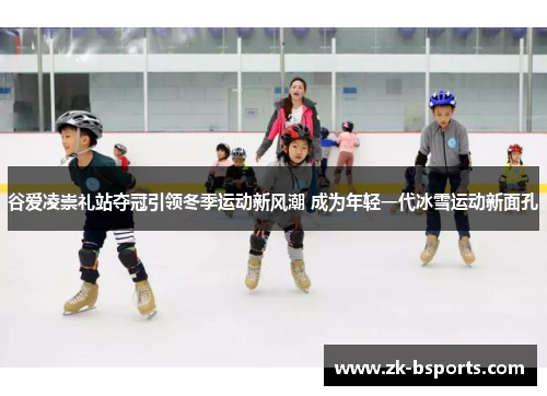 谷爱凌崇礼站夺冠引领冬季运动新风潮 成为年轻一代冰雪运动新面孔 谷爱凌崇礼站夺冠引领冬季运动新风潮 成为年轻一代冰雪运动新面孔