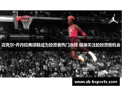 迈克尔·乔丹经典球鞋成为投资者热门选择 值得关注的投资新机会 迈克尔·乔丹经典球鞋成为投资者热门选择 值得关注的投资新机会
