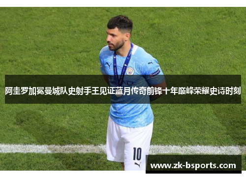 阿圭罗加冕曼城队史射手王见证蓝月传奇前锋十年巅峰荣耀史诗时刻 阿圭罗加冕曼城队史射手王见证蓝月传奇前锋十年巅峰荣耀史诗时刻