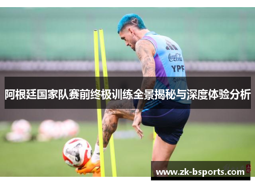阿根廷国家队赛前终极训练全景揭秘与深度体验分析 阿根廷国家队赛前终极训练全景揭秘与深度体验分析