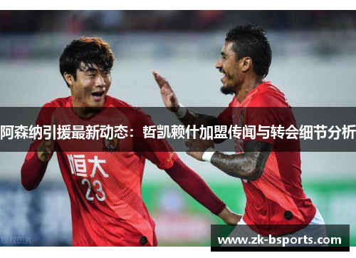 阿森纳引援最新动态:哲凯赖什加盟传闻与转会细节分析 阿森纳引援最新动态:哲凯赖什加盟传闻与转会细节分析