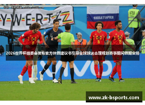 2026世界杯组委会发布官方休假建议书引导全球球迷合理规划赛事期间假期安排 2026世界杯组委会发布官方休假建议书引导全球球迷合理规划赛事期间假期安排