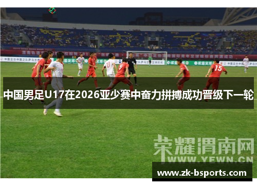 中国男足U17在2026亚少赛中奋力拼搏成功晋级下一轮 中国男足U17在2026亚少赛中奋力拼搏成功晋级下一轮