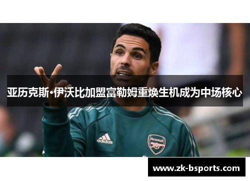 亚历克斯·伊沃比加盟富勒姆重焕生机成为中场核心 亚历克斯·伊沃比加盟富勒姆重焕生机成为中场核心
